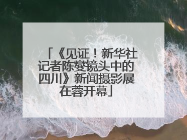 《见证！新华社记者陈燮镜头中的四川》新闻摄影展在蓉开幕
