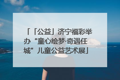 「公益」济宁福彩举办“童心绘梦·奇遇任城”儿童公益艺术展