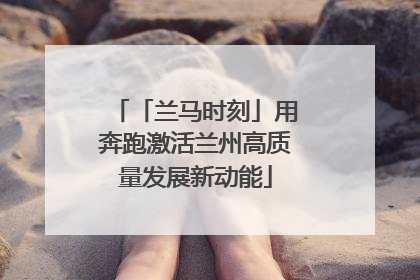 「兰马时刻」用奔跑激活兰州高质量发展新动能