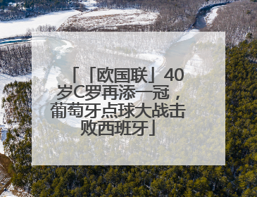 「欧国联」40岁C罗再添一冠，葡萄牙点球大战击败西班牙