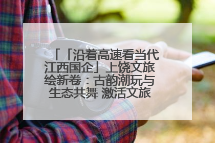 「沿着高速看当代江西国企」上饶文旅绘新卷：古韵潮玩与生态共舞 激活文旅产业新动能