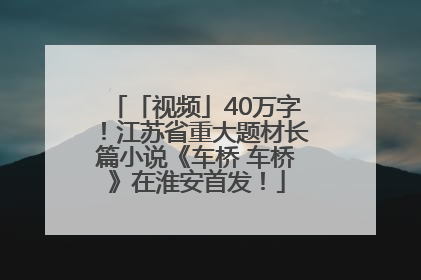 「视频」40万字！江苏省重大题材长篇小说《车桥 车桥》在淮安首发！