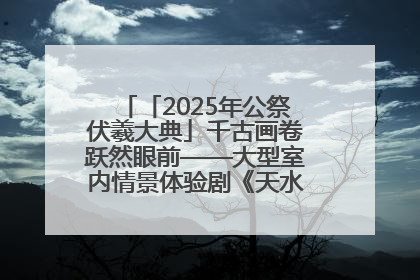 「2025年公祭伏羲大典」千古画卷跃然眼前——大型室内情景体验剧《天水千古秀》演出侧记