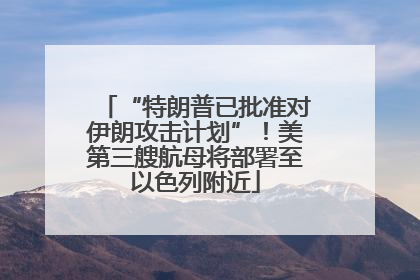 “特朗普已批准对伊朗攻击计划”！美第三艘航母将部署至以色列附近
