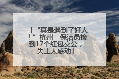 “真是遇到了好人！”杭州一保洁员捡到17个红包交公，失主太感动