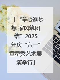 “童心逐梦想 家风筑团结”2025年庆“六一”童星秀艺术展演举行