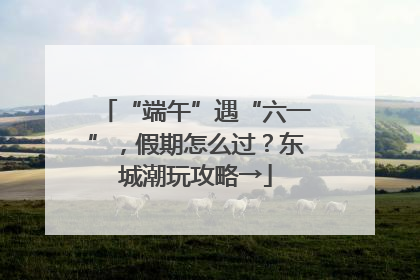 “端午”遇“六一”，假期怎么过？东城潮玩攻略→