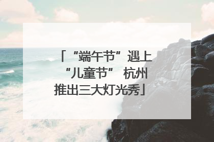 “端午节”遇上“儿童节” 杭州推出三大灯光秀
