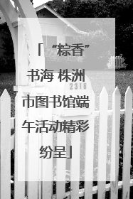 “粽香”书海 株洲市图书馆端午活动精彩纷呈