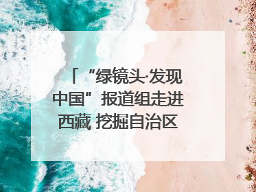 “绿镜头·发现中国”报道组走进西藏 挖掘自治区成立60年来生动气象故事
