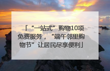 “一站式”购物10项免费服务，“端午邻里购物节”让居民尽享便利