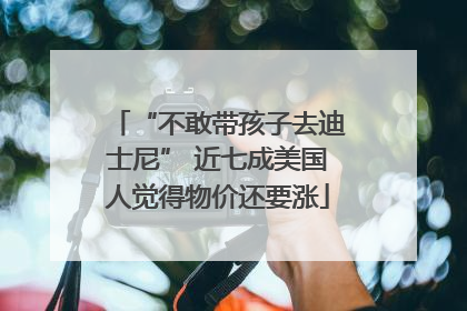 “不敢带孩子去迪士尼” 近七成美国人觉得物价还要涨
