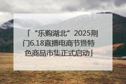 “乐购湖北”2025荆门6.18直播电商节暨特色商品市集正式启动