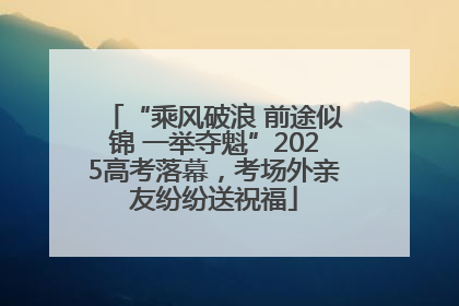 “乘风破浪 前途似锦 一举夺魁”2025高考落幕，考场外亲友纷纷送祝福