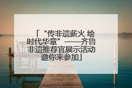 “传非遗薪火 绘时代华章”——齐鲁非遗推荐官展示活动邀你来参加