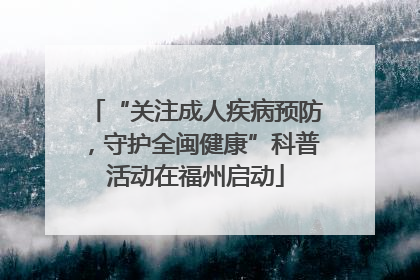 “关注成人疾病预防，守护全闽健康”科普活动在福州启动