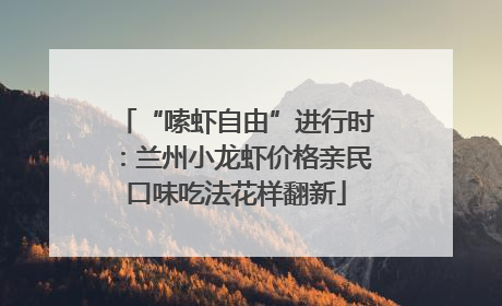 “嗦虾自由”进行时：兰州小龙虾价格亲民口味吃法花样翻新
