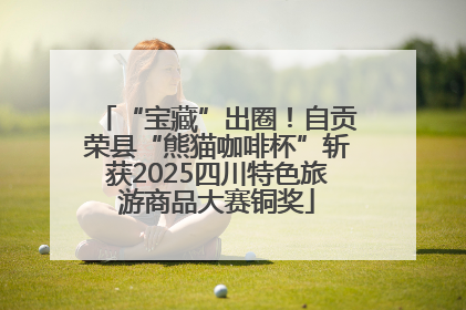 “宝藏”出圈！自贡荣县“熊猫咖啡杯”斩获2025四川特色旅游商品大赛铜奖