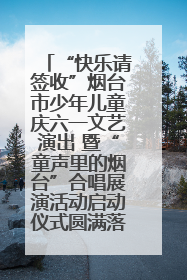 “快乐请签收”烟台市少年儿童庆六一文艺演出 暨“童声里的烟台”合唱展演活动启动仪式圆满落幕