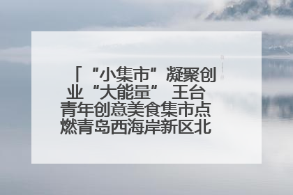 “小集市”凝聚创业“大能量” 王台青年创意美食集市点燃青岛西海岸新区北部新城夜经济