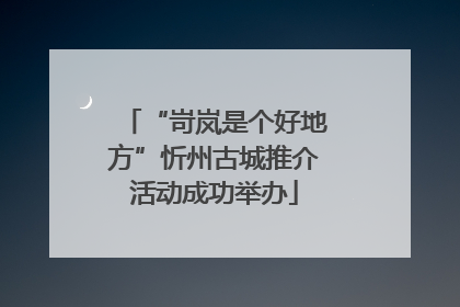 “岢岚是个好地方”忻州古城推介活动成功举办