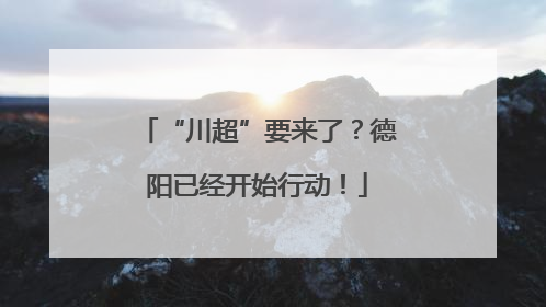 “川超”要来了？德阳已经开始行动！