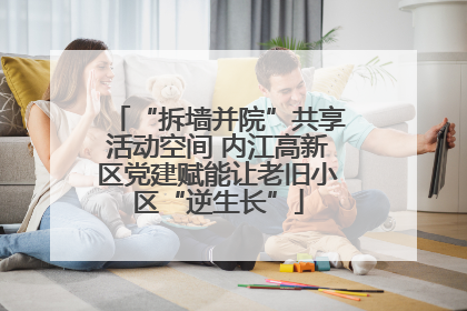 “拆墙并院”共享活动空间 内江高新区党建赋能让老旧小区“逆生长”