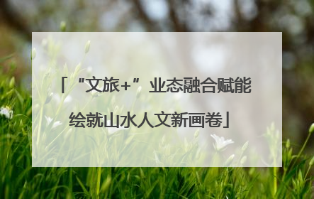 “文旅+”业态融合赋能 绘就山水人文新画卷