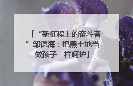 “新征程上的奋斗者”邹德海：把黑土地当做孩子一样呵护