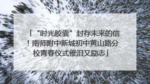 “时光胶囊”封存未来的信！南师附中新城初中黄山路分校青春仪式催泪又励志