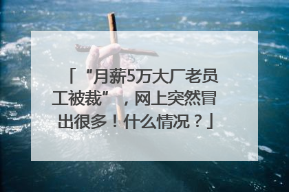 “月薪5万大厂老员工被裁”，网上突然冒出很多！什么情况？