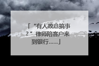 “有人故意搞事？”律师陪客户来到银行……