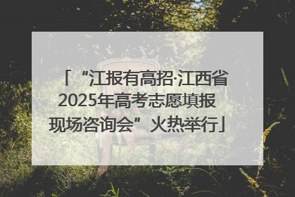 “江报有高招·江西省2025年高考志愿填报现场咨询会”火热举行