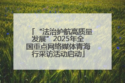 “法治护航高质量发展”2025年全国重点网络媒体青海行采访活动启动