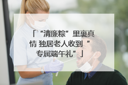 “清廉粽”里裹真情 独居老人收到“专属端午礼”