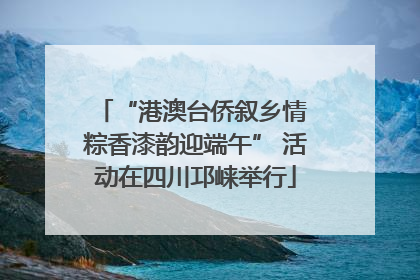 “港澳台侨叙乡情 粽香漆韵迎端午” 活动在四川邛崃举行