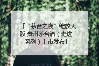 “茅台之夜”绽放大阪 贵州茅台酒（走进系列）上市发布