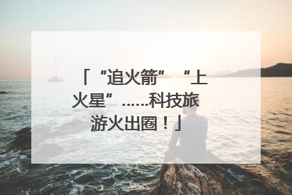 “追火箭”“上火星”……科技旅游火出圈！