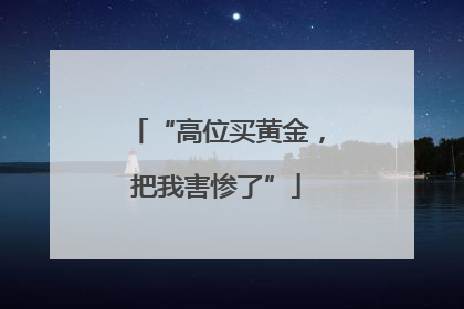“高位买黄金，把我害惨了”