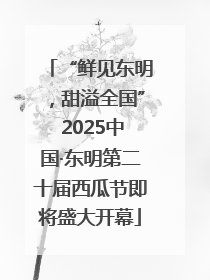 “鲜见东明，甜溢全国” 2025中国·东明第二十届西瓜节即将盛大开幕