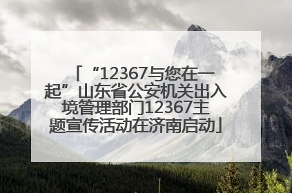 “12367与您在一起”山东省公安机关出入境管理部门12367主题宣传活动在济南启动