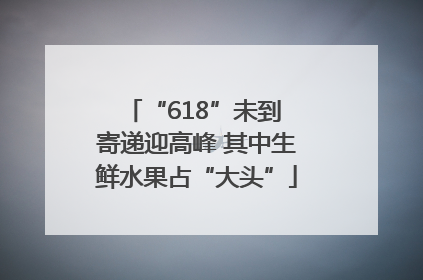 “618”未到 寄递迎高峰 其中生鲜水果占“大头”