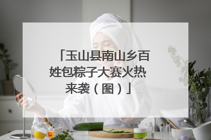 玉山县南山乡百姓包粽子大赛火热来袭（图）