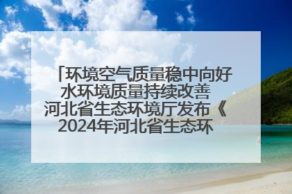 环境空气质量稳中向好 水环境质量持续改善 河北省生态环境厅发布《2024年河北省生态环境状况公报》