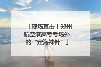 现场直击丨郑州航空港高考考场外的“定海神针”