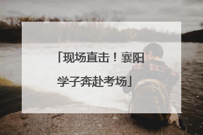 现场直击！襄阳学子奔赴考场