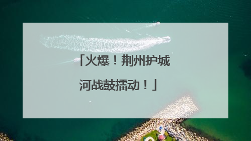 火爆！荆州护城河战鼓擂动！