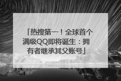 热搜第一！全球首个满级QQ即将诞生：拥有者继承其父账号