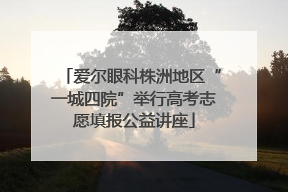 爱尔眼科株洲地区“一城四院”举行高考志愿填报公益讲座