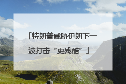 特朗普威胁伊朗下一波打击“更残酷”